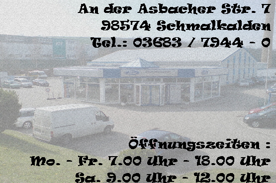 An der Asbacher Str. 7   98574 Schmalkalden   Tel.: 03683 / 7944 - 0             Öffnungszeiten :   Mo. - Fr. 7.00 Uhr - 18.00 Uhr   Sa. 9.00 Uhr - 12.00 Uhr